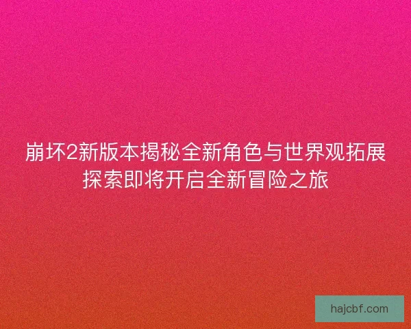 崩坏2新版本揭秘全新角色与世界观拓展探索即将开启全新冒险之旅