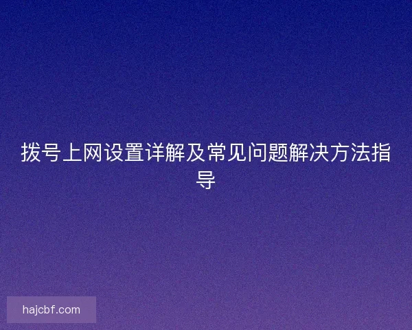 拨号上网设置详解及常见问题解决方法指导