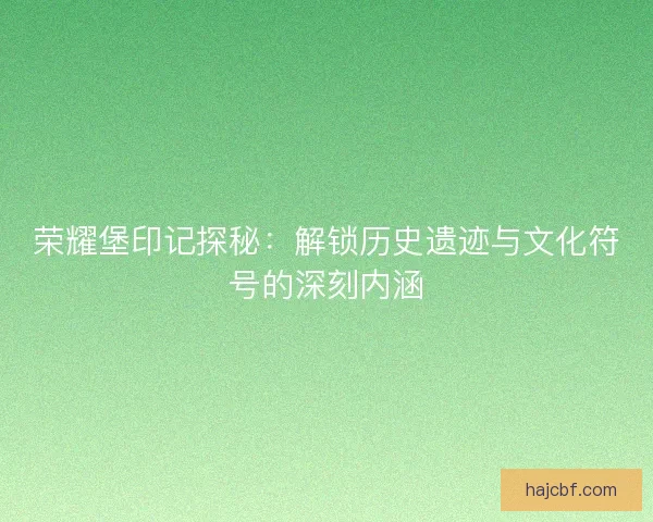 荣耀堡印记探秘：解锁历史遗迹与文化符号的深刻内涵