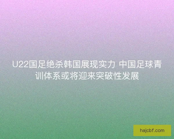 U22国足绝杀韩国展现实力 中国足球青训体系或将迎来突破性发展