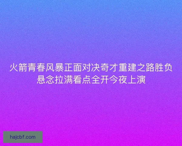 火箭青春风暴正面对决奇才重建之路胜负悬念拉满看点全开今夜上演
