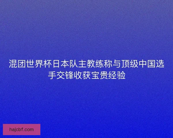 混团世界杯日本队主教练称与顶级中国选手交锋收获宝贵经验