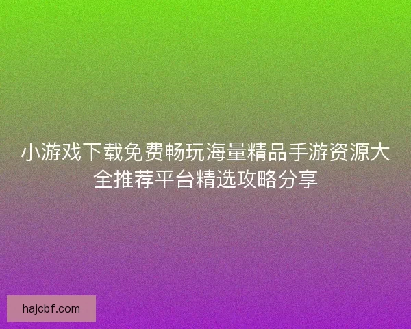 小游戏下载免费畅玩海量精品手游资源大全推荐平台精选攻略分享