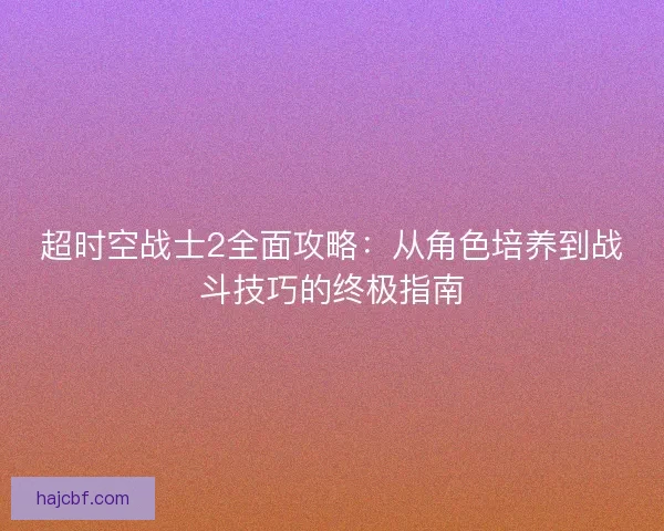 超时空战士2全面攻略：从角色培养到战斗技巧的终极指南