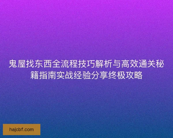 鬼屋找东西全流程技巧解析与高效通关秘籍指南实战经验分享终极攻略