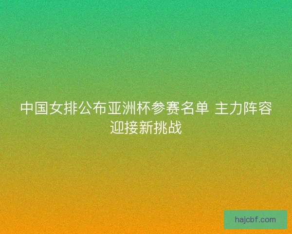 中国女排公布亚洲杯参赛名单 主力阵容迎接新挑战