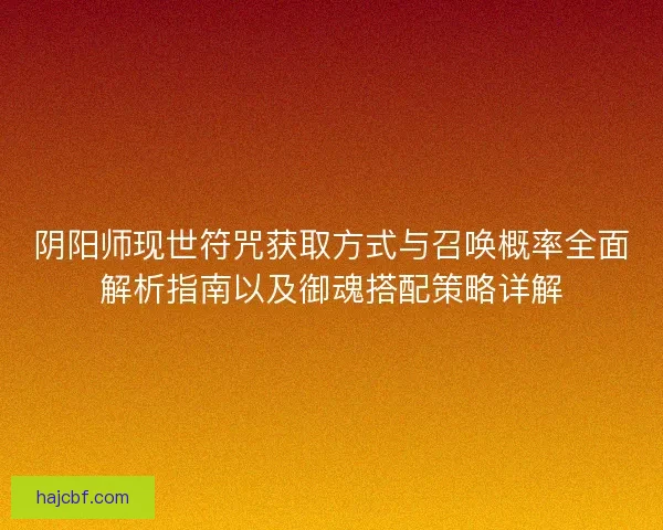 阴阳师现世符咒获取方式与召唤概率全面解析指南以及御魂搭配策略详解