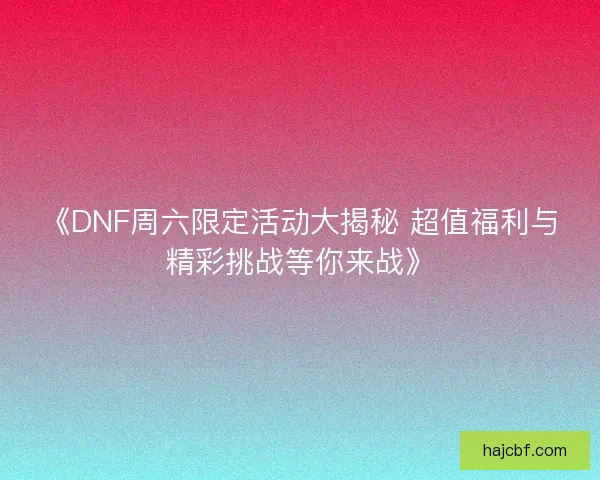 《DNF周六限定活动大揭秘 超值福利与精彩挑战等你来战》