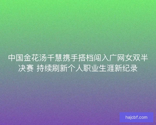 中国金花汤千慧携手搭档闯入广网女双半决赛 持续刷新个人职业生涯新纪录
