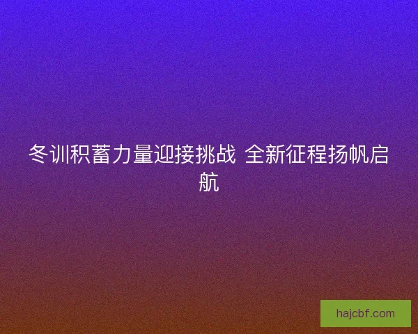 冬训积蓄力量迎接挑战 全新征程扬帆启航